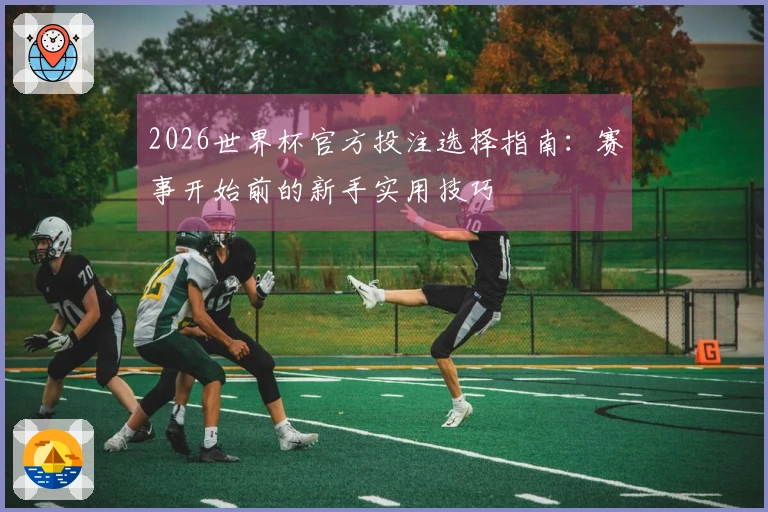 2026世界杯官方投注选择指南：赛事开始前的新手实用技巧