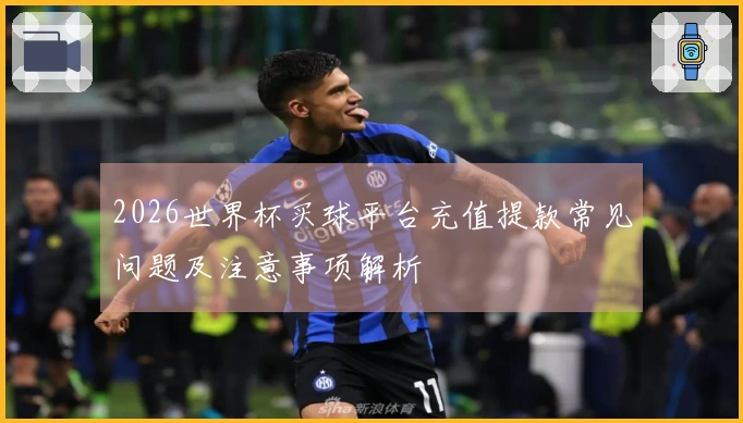 2026世界杯买球平台充值提款常见问题及注意事项解析