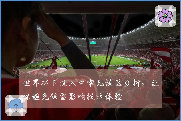 世界杯下注入口常见误区分析，让你避免踩雷影响投注体验