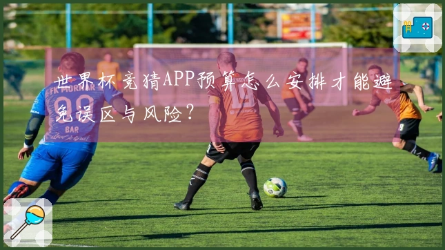 世界杯竞猜APP预算怎么安排才能避免误区与风险？