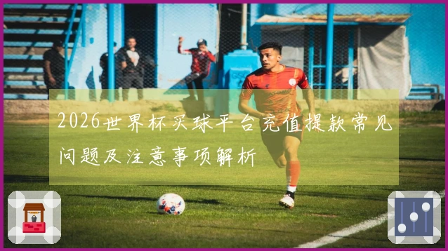 2026世界杯买球平台充值提款常见问题及注意事项解析