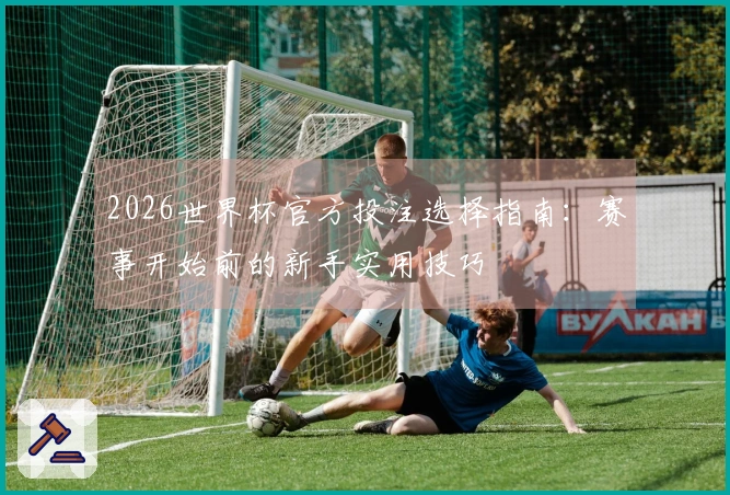 2026世界杯官方投注选择指南：赛事开始前的新手实用技巧