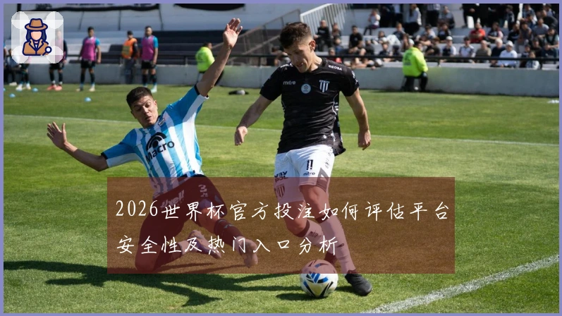 2026世界杯官方投注如何评估平台安全性及热门入口分析