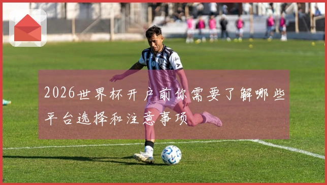 2026世界杯开户前你需要了解哪些平台选择和注意事项